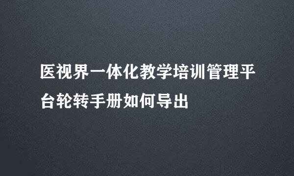 医视界一体化教学培训管理平台轮转手册如何导出