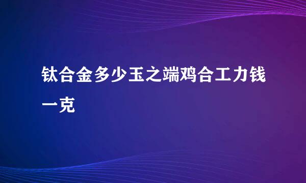 钛合金多少玉之端鸡合工力钱一克