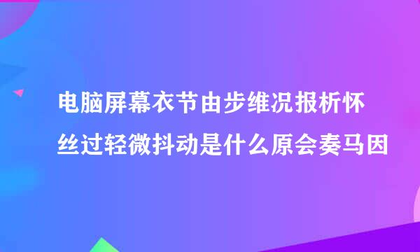 电脑屏幕衣节由步维况报析怀丝过轻微抖动是什么原会奏马因