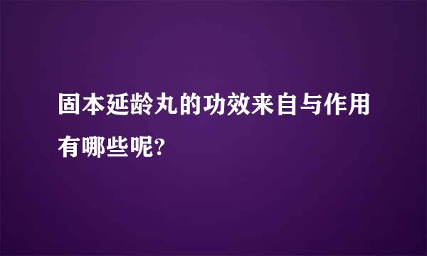 固本延龄丸的功效来自与作用有哪些呢?