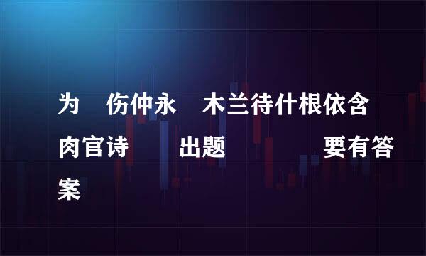 为 伤仲永 木兰待什根依含肉官诗  出题    要有答案