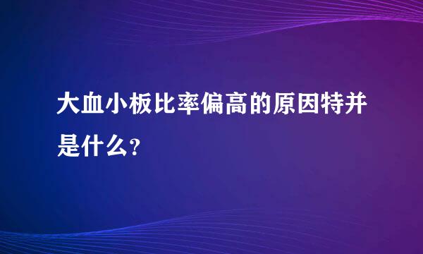 大血小板比率偏高的原因特并是什么？