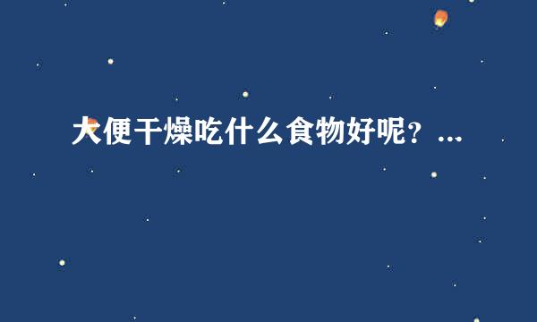 大便干燥吃什么食物好呢？...