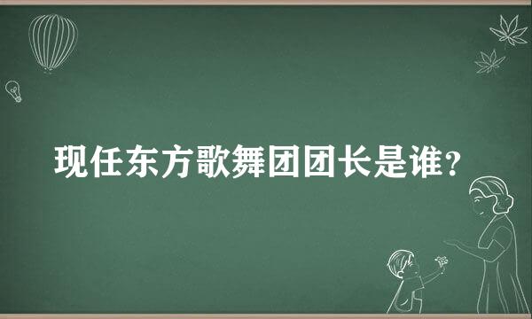 现任东方歌舞团团长是谁？