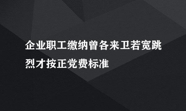 企业职工缴纳曾各来卫若宽跳烈才按正党费标准