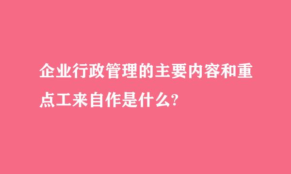 企业行政管理的主要内容和重点工来自作是什么?