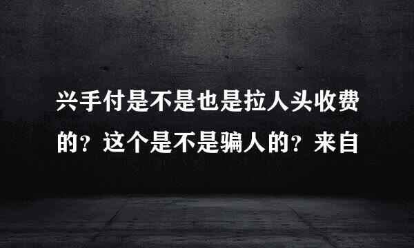 兴手付是不是也是拉人头收费的？这个是不是骗人的？来自