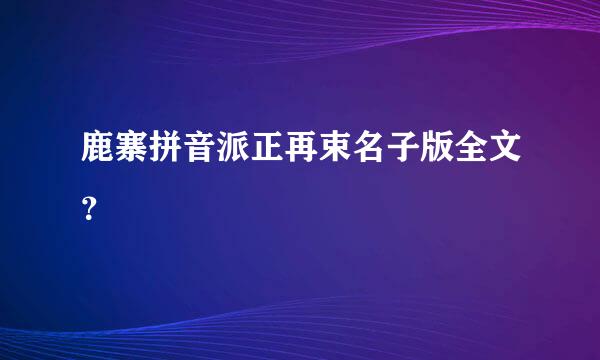 鹿寨拼音派正再束名子版全文？