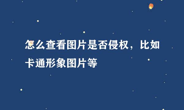 怎么查看图片是否侵权，比如卡通形象图片等