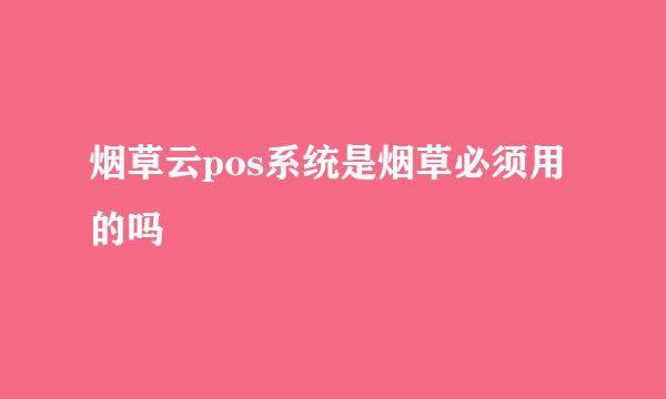 烟草云pos系统是烟草必须用的吗