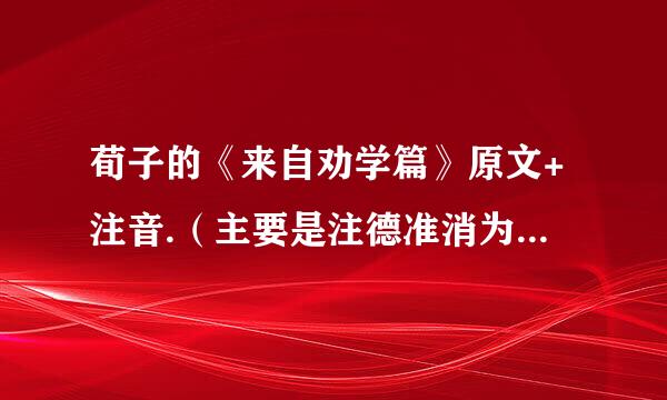 荀子的《来自劝学篇》原文+注音.（主要是注德准消为配火音）