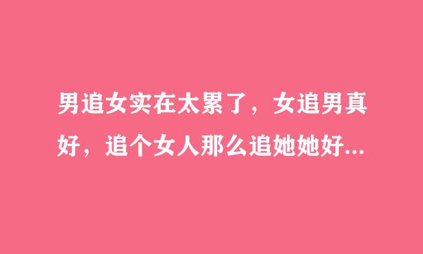 男追女实在太累了，女追男真好，追个女人那么追她她好像都不在乎，气死哦我了！