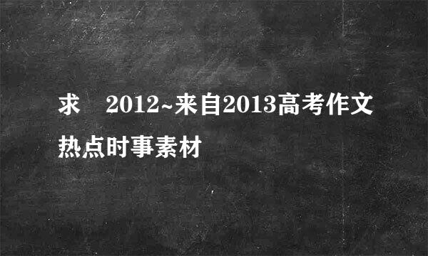 求 2012~来自2013高考作文热点时事素材