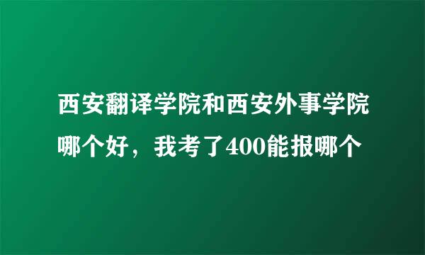 西安翻译学院和西安外事学院哪个好，我考了400能报哪个