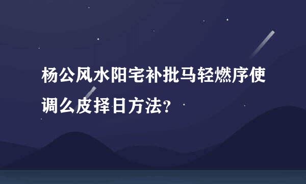 杨公风水阳宅补批马轻燃序使调么皮择日方法？