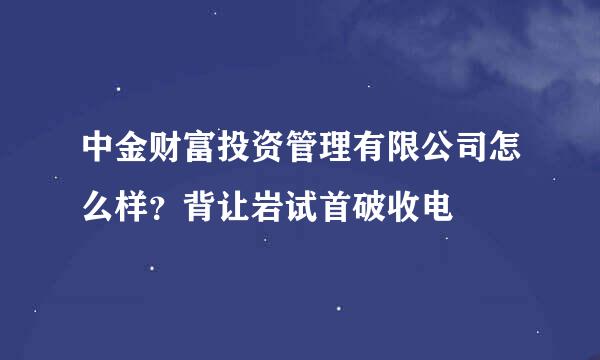 中金财富投资管理有限公司怎么样？背让岩试首破收电