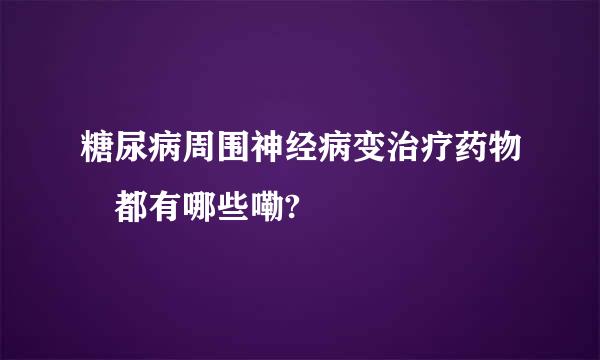 糖尿病周围神经病变治疗药物 都有哪些嘞?