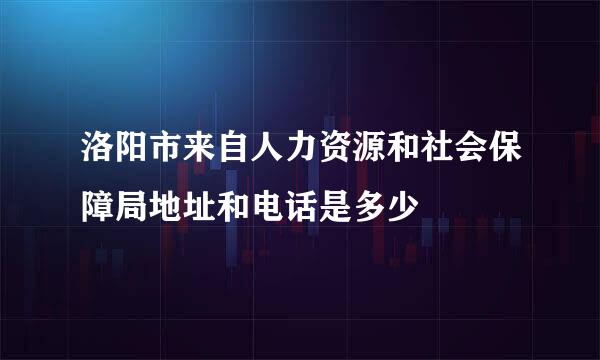 洛阳市来自人力资源和社会保障局地址和电话是多少