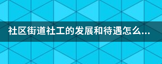 社区街道社工的发展和待遇怎么样？