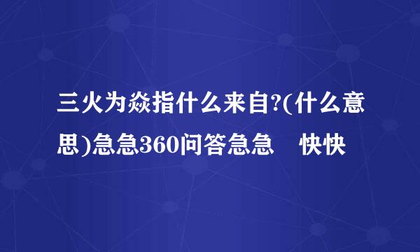 三火为焱指什么来自?(什么意思)急急360问答急急 快快