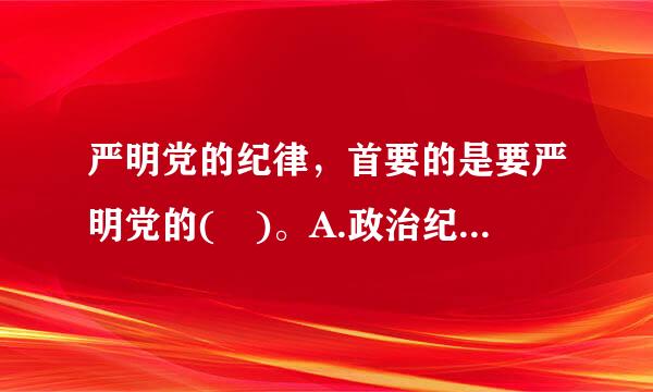 严明党的纪律，首要的是要严明党的( )。A.政治纪律B.组织纪律C.群众纪律D.工作纪律