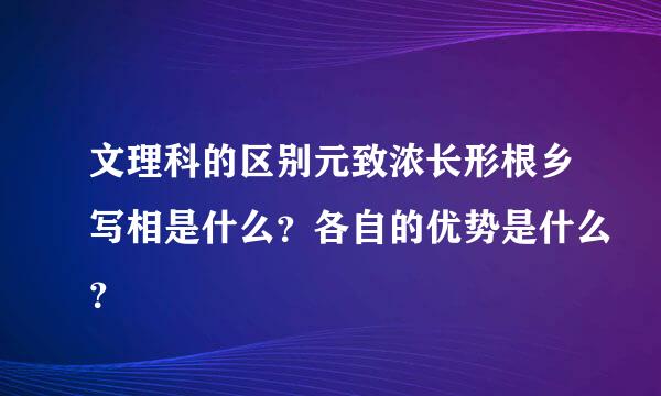 文理科的区别元致浓长形根乡写相是什么？各自的优势是什么？