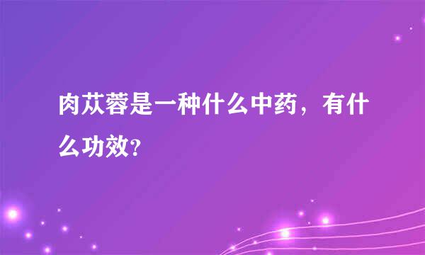 肉苁蓉是一种什么中药，有什么功效？