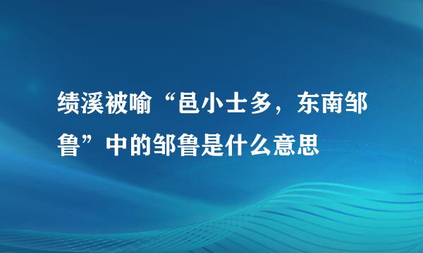 绩溪被喻“邑小士多，东南邹鲁”中的邹鲁是什么意思