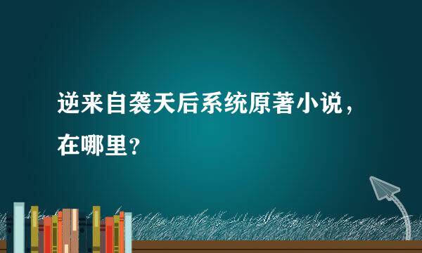 逆来自袭天后系统原著小说，在哪里？