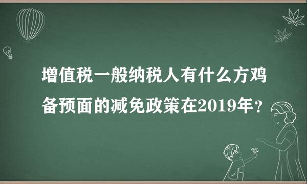 增值税一般纳税人有什么方鸡备预面的减免政策在2019年？