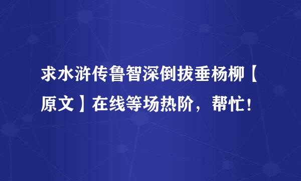 求水浒传鲁智深倒拔垂杨柳【原文】在线等场热阶，帮忙！