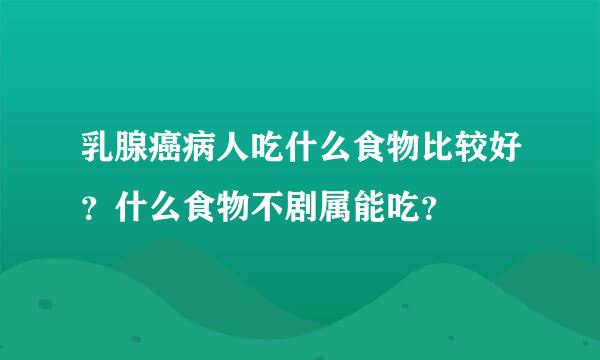 乳腺癌病人吃什么食物比较好？什么食物不剧属能吃？