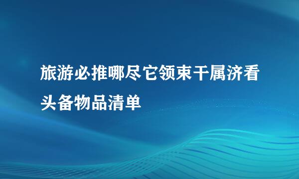 旅游必推哪尽它领束干属济看头备物品清单