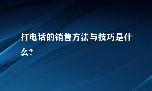 打电话的销售方法与技巧是什么?