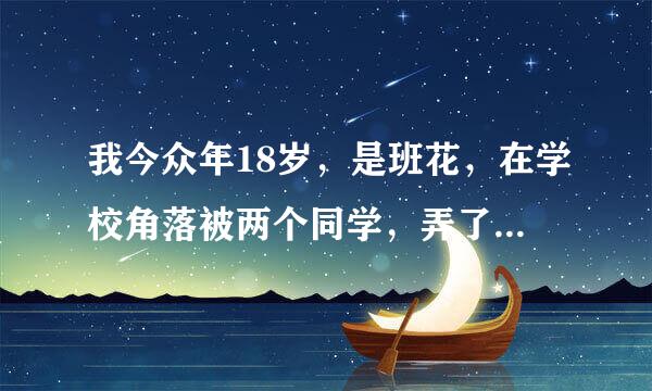 我今众年18岁，是班花，在学校角落被两个同学，弄了来自，会不会有什么事情，出血了