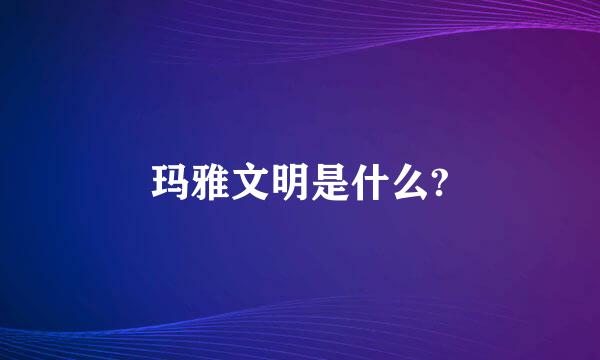 玛雅文明是什么?