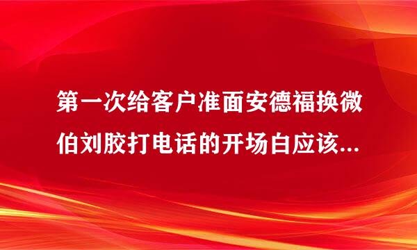 第一次给客户准面安德福换微伯刘胶打电话的开场白应该怎么说？