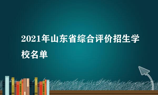 2021年山东省综合评价招生学校名单