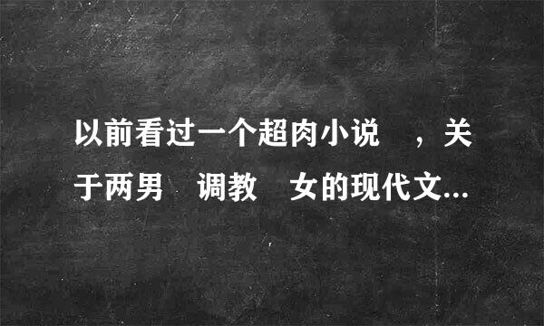 以前看过一个超肉小说 ，关于两男 调教 女的现代文，女的是对姐妹，求来自书名