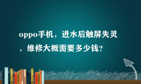 oppo手机，进水后触屏失灵，维修大概需要多少钱？