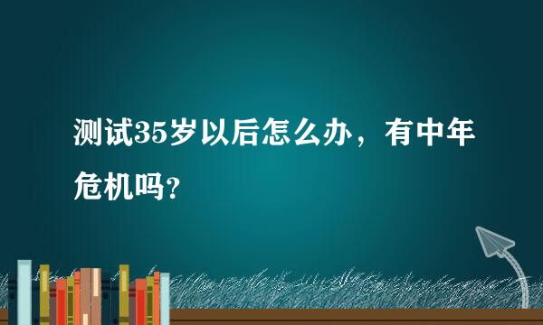 测试35岁以后怎么办，有中年危机吗？