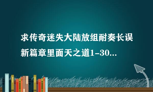 求传奇迷失大陆放组耐奏长误新篇章里面天之道1-30层坐标。别跟我说1层 11；10 2层 20；20 3层2发0 28—————这个不对