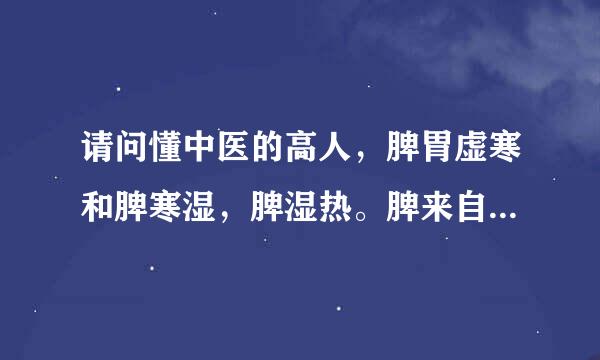 请问懂中医的高人，脾胃虚寒和脾寒湿，脾湿热。脾来自阳虚，脾胃虚弱。脾气虚这些症有什么不同？牛妈担充练游在友拿敌