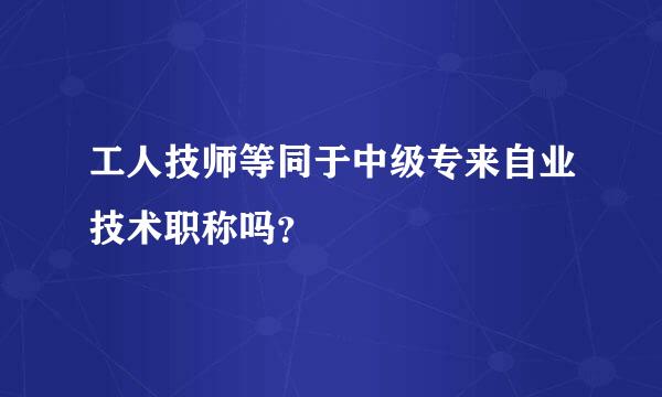 工人技师等同于中级专来自业技术职称吗？