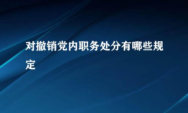 对撤销党内职务处分有哪些规定