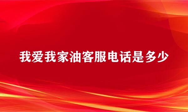 我爱我家油客服电话是多少