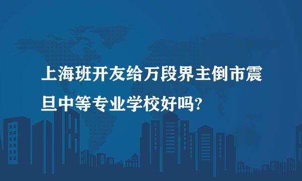 上海班开友给万段界主倒市震旦中等专业学校好吗?