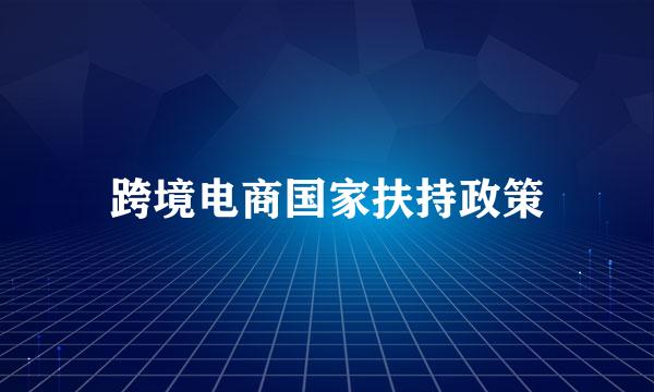 跨境电商国家扶持政策