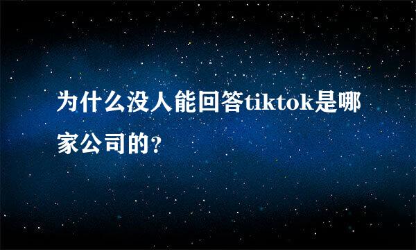 为什么没人能回答tiktok是哪家公司的？