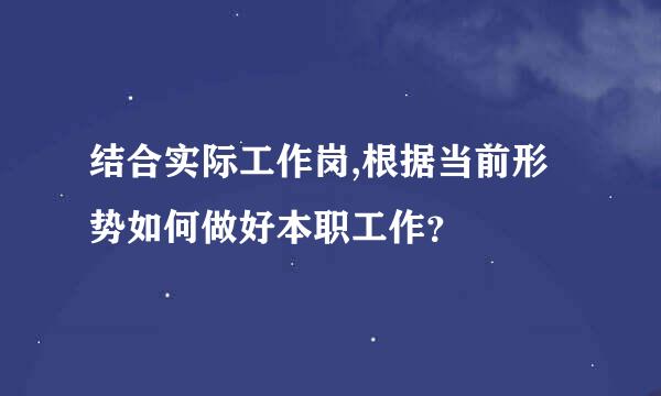 结合实际工作岗,根据当前形势如何做好本职工作？